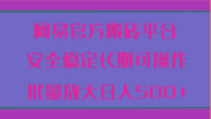 网易官方搬砖平台 安全稳定长期可操作 批量放大日入500+-心语项目网
