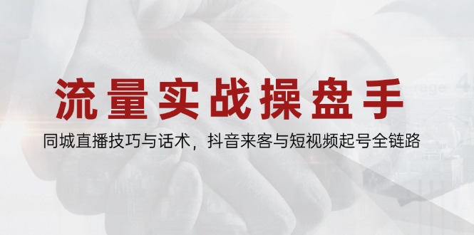 流量实战操盘手，同城直播技巧与话术，抖音来客与短视频起号全链路-心语项目网