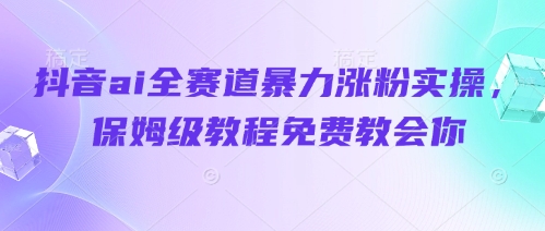 抖音ai全赛道暴力涨粉实操，保姆级教程免费教会你-心语项目网