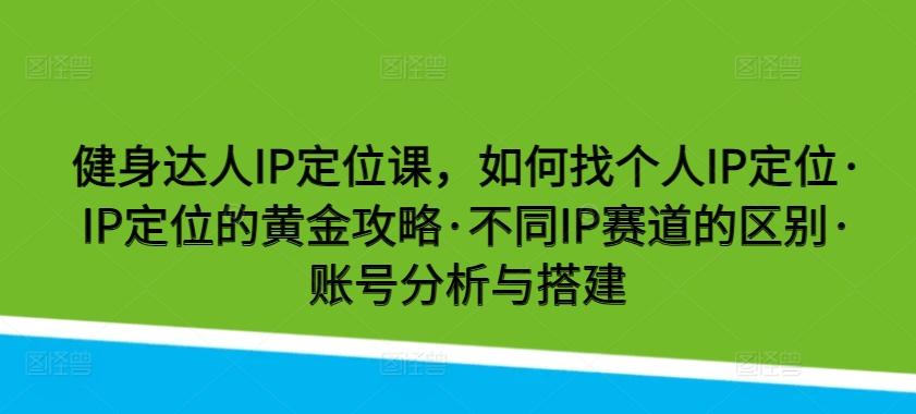 健身达人IP定位课，如何找个人IP定位·IP定位的黄金攻略·不同IP赛道的区别·账号分析与搭建-心语项目网