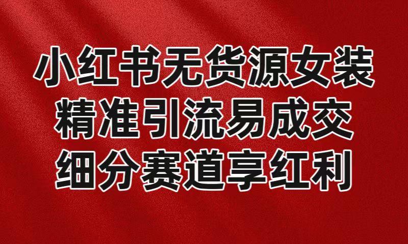 小红书无货源女装，精准引流易成交，平台红利期小白也可操作蓝海赛道-心语项目网