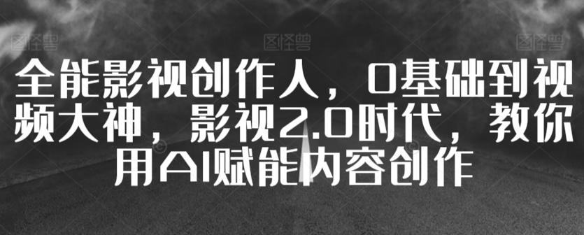 全能影视创作人，0基础到视频大神，影视2.0时代，教你用AI赋能内容创作-心语项目网