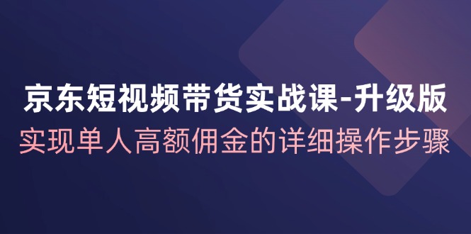 京东短视频带货实战课升级版，实现单人高额佣金的详细操作步骤-心语项目网