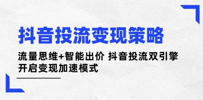 抖音投流变现策略：流量思维+智能出价 抖音投流双引擎 开启变现加速模式-心语项目网