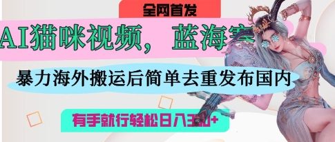 AI猫咪视频蓝海赛道，操作简单，直接海外搬运，简单去重，操作简单，有手就行日入3张-心语项目网