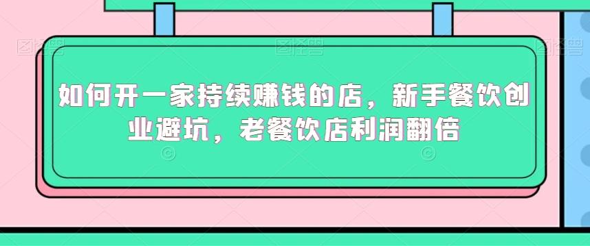 如何开一家持续赚钱的店，新手餐饮创业避坑，老餐饮店利润翻倍-心语项目网