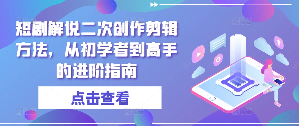 短剧解说二次创作剪辑方法，从初学者到高手的进阶指南-心语项目网