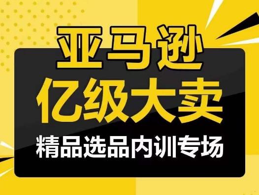 亚马逊亿级大卖-精品选品内训专场，亿级卖家分享选品成功之道-心语项目网