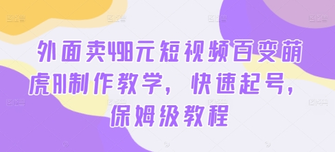 外面卖498元短视频百变萌虎AI制作教学，快速起号，保姆级教程-心语项目网