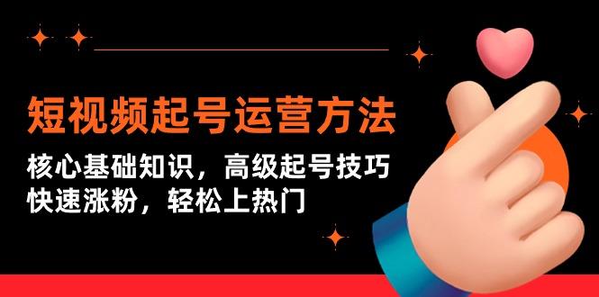 (9562期)短视频起号运营方法：核心基础知识，高级起号技巧，快速涨粉，轻松上热门-心语项目网