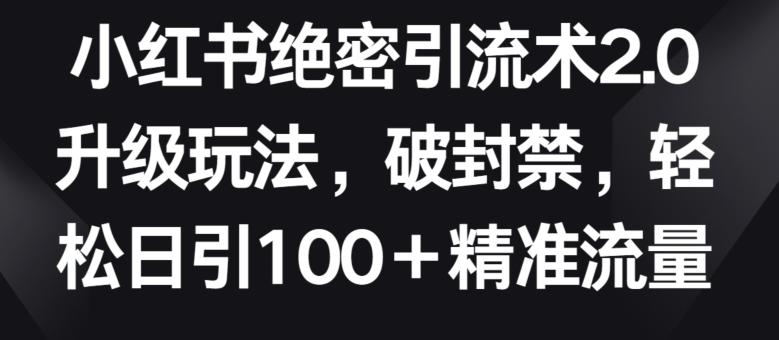 小红书绝密引流术2.0升级玩法，破封禁，轻松日引100+精准流量【揭秘】-心语项目网
