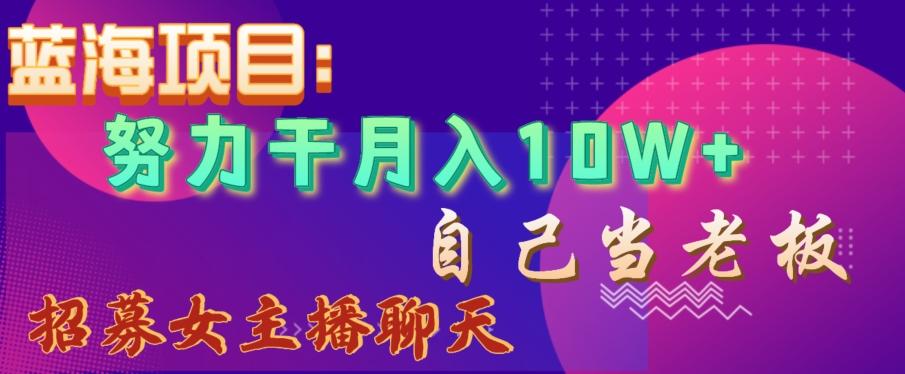 蓝海项目，努力干月入10W+，自己当老板，女主播招聘【揭秘】-心语项目网
