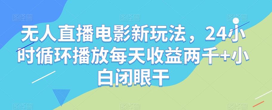 无人直播电影新玩法，24小时循环播放每天收益两千+小白闭眼干【揭秘】-心语项目网