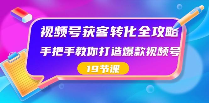 视频号获客转化全攻略，手把手教你打造爆款视频号（19节课）-心语项目网