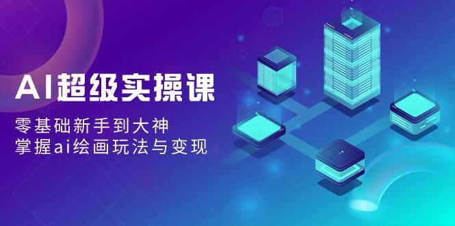 AI超级实操课：零基础新手到大神，掌握ai绘画玩法与变现-心语项目网