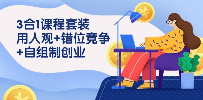 (9392期)3 合1课程套装，用人观+错位竞争+自组 制创业(43节课)-心语项目网