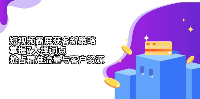 短视频霸屏获客新策略：掌握7大埋词点，抢占精准流量与客户资源-心语项目网