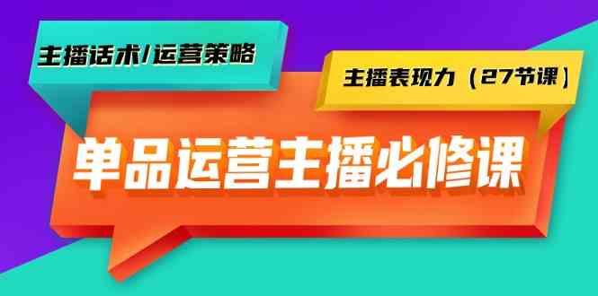 单品运营实操主播必修课：主播话术/运营策略/主播表现力(27节课)-心语项目网