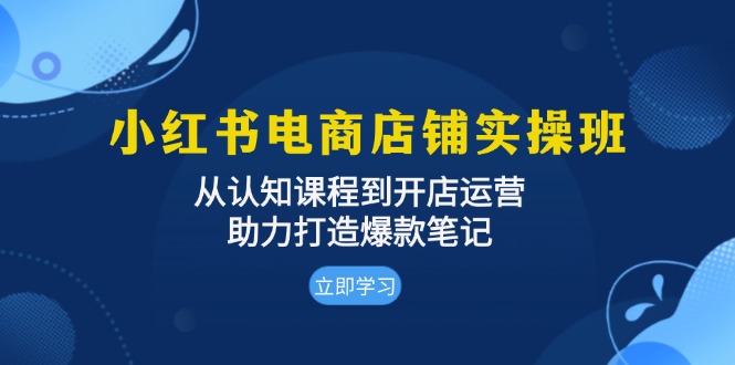 小红书电商店铺实操班：从认知课程到开店运营，助力打造爆款笔记-心语项目网