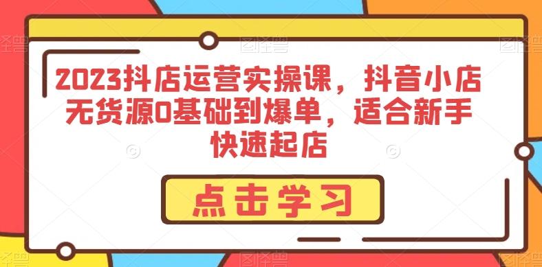 2023抖店运营实操课，抖音小店无货源0基础到爆单，适合新手快速起店-心语项目网