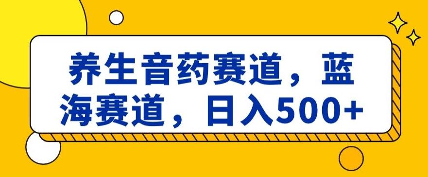 养生音药赛道，蓝海赛道，日入500+【揭秘】-心语项目网