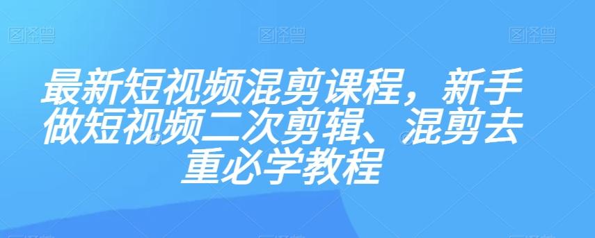最新短视频混剪课程，新手做短视频二次剪辑、混剪去重必学教程-心语项目网