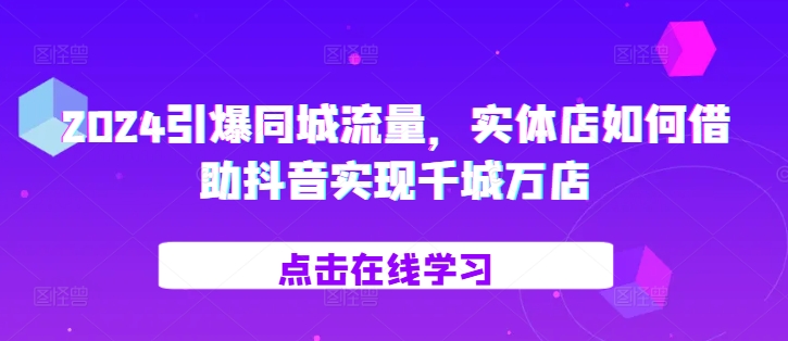 2024引爆同城流量，​实体店如何借助抖音实现千城万店-心语项目网