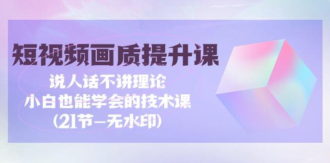 (9659期)短视频-画质提升课，说人话不讲理论，小白也能学会的技术课(21节-无水印)-心语项目网