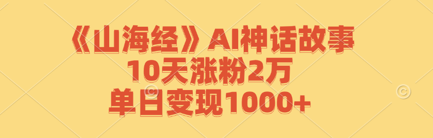 《山海经》AI神话故事,10天涨粉2万,单日变现1000+-心语项目网