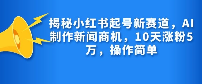 揭秘小红书起号新赛道，AI制作新闻商机，10天涨粉1万，操作简单-心语项目网