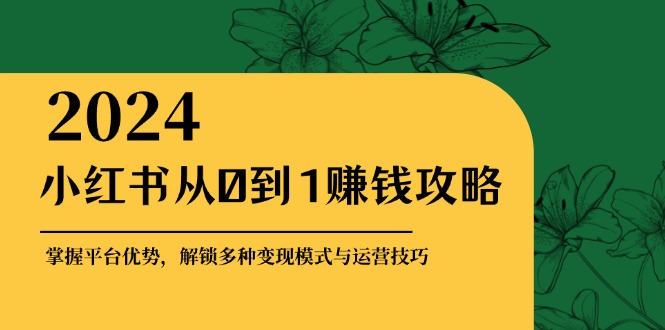 小红书从0到1赚钱攻略：掌握平台优势，解锁多种变现赚钱模式与运营技巧-心语项目网