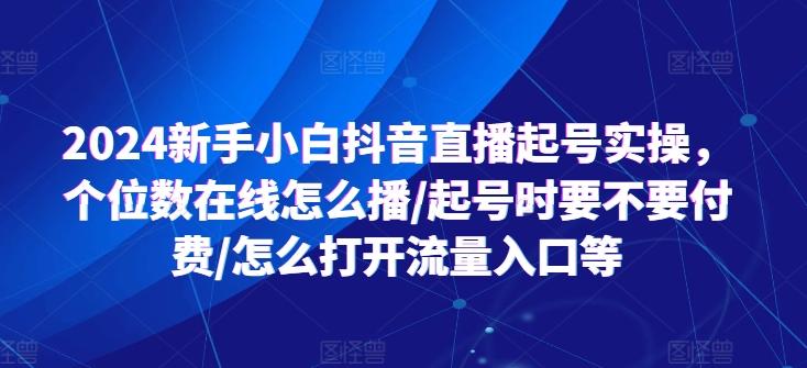 2024新手小白抖音直播起号实操，个位数在线怎么播/起号时要不要付费/怎么打开流量入口等-心语项目网