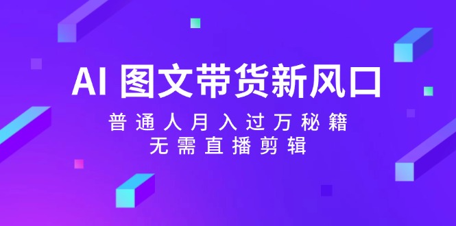 AI图文带货新风口:普通人月入过万秘籍,无需直播剪辑-心语项目网