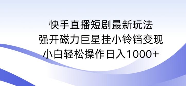 快手直播短剧最新玩法，强开磁力巨星挂小铃铛变现，小白轻松操作日入1000+【揭秘】-心语项目网
