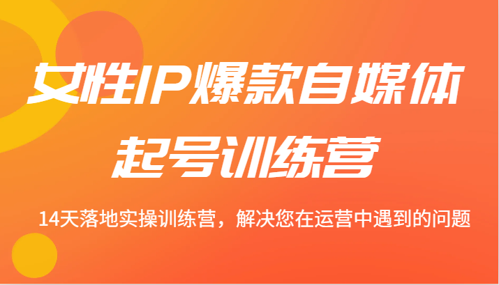 女性IP爆款自媒体起号训练营 14天落地实操训练营，解决您在运营中遇到的问题-心语项目网