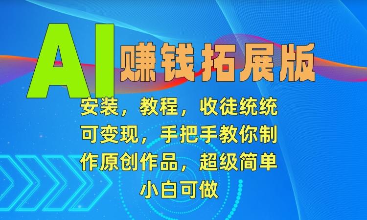 AI赚钱拓展版，安装，教程，收徒统统可变现，手把手教你制作原创作品，超级简单，小白可做【揭秘】-心语项目网