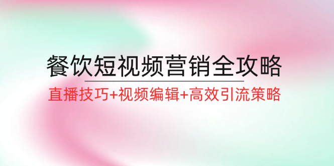 餐饮短视频营销全攻略：直播技巧+视频编辑+高效引流策略-心语项目网