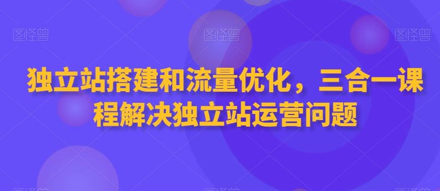 独立站搭建和流量优化，三合一课程解决独立站运营问题-心语项目网