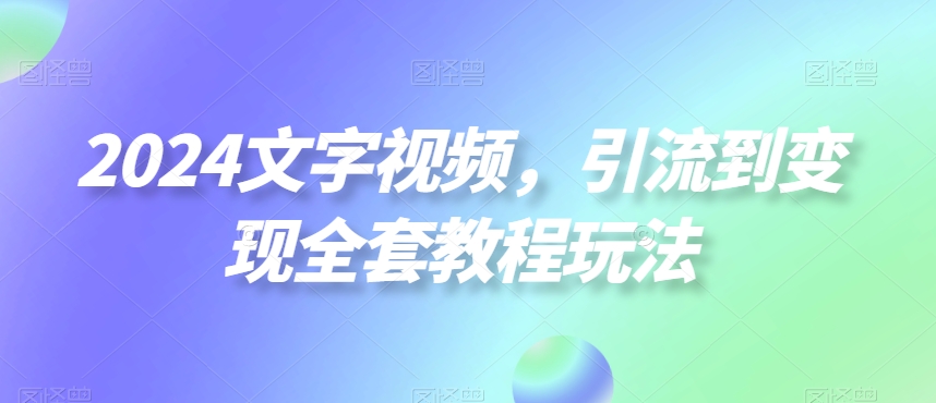 2024文字视频，引流到变现全套教程玩法【揭秘】-心语项目网