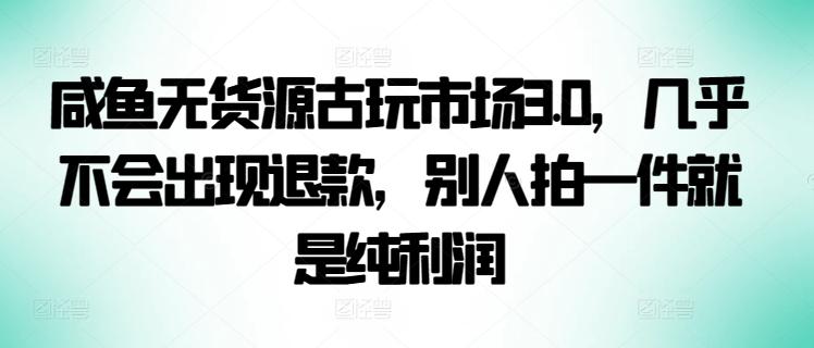 咸鱼无货源古玩市场3.0，几乎不会出现退款，别人拍一件就是纯利润【揭秘】-心语项目网