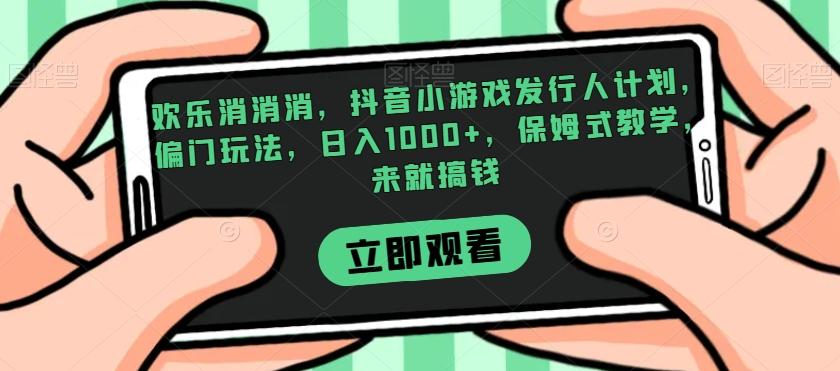 欢乐消消消，抖音小游戏发行人计划，偏门玩法，日入1000+，保姆式教学，来就搞钱-心语项目网