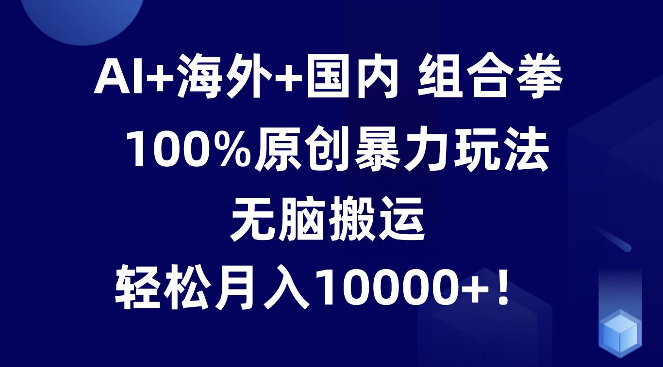 AI+海外+国内组合拳，100%原创暴力玩法，无脑搬运，轻松月入10000+！-心语项目网
