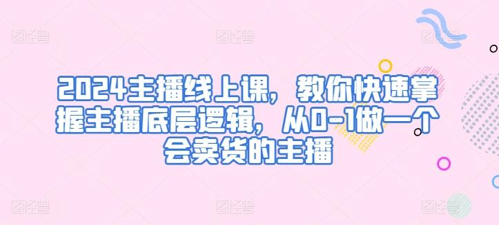 2024主播线上课，教你快速掌握主播底层逻辑，从0-1做一个会卖货的主播-心语项目网