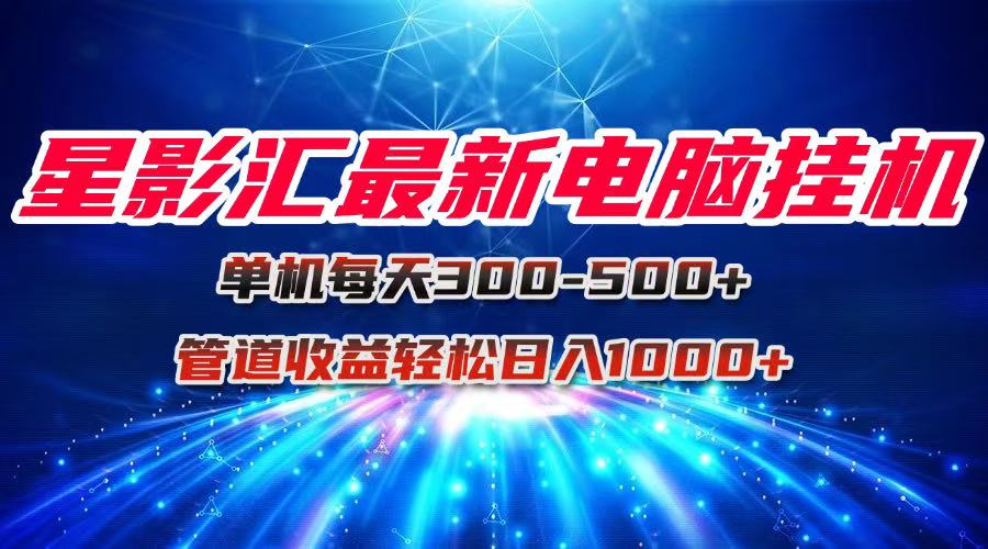 星影汇最新电脑挂机单机每天300+团队管道收益轻松日入1000+-心语项目网