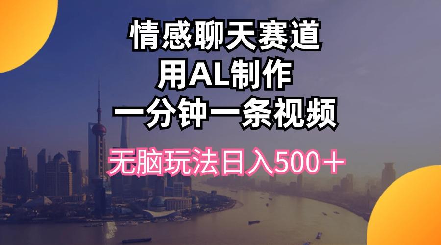 情感聊天赛道用al制作一分钟一条视频无脑玩法日入500＋-心语项目网