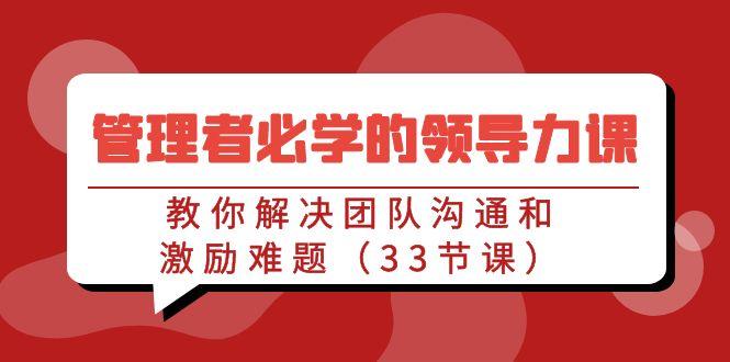 管理者必学的领导力课：教你解决团队沟通和激励难题(33节课)-心语项目网