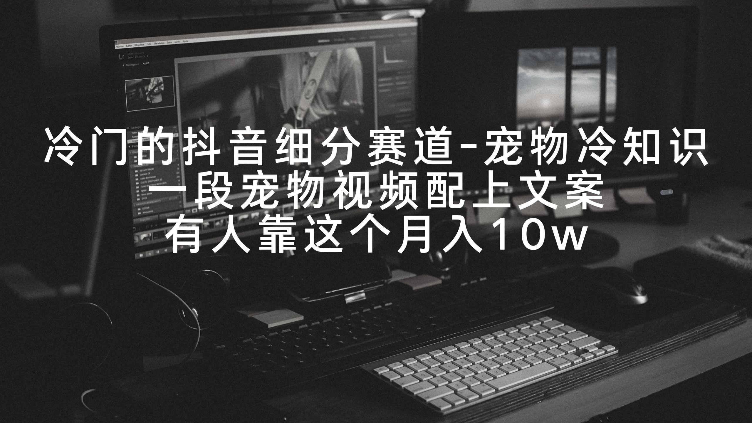 冷门的抖音细分赛道-宠物冷知识，一段宠物视频配上文案，有人靠这个月入10w-心语项目网