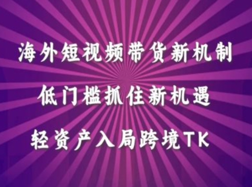海外短视频Tiktok带货新机制，低门槛抓住新机遇，轻资产入局跨境TK-心语项目网