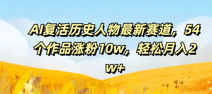 AI复活历史人物最新赛道，54个作品涨粉10w，轻松月入2w+【揭秘】-心语项目网