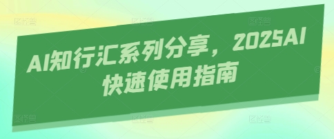 AI知行汇系列分享，2025AI快速使用指南-心语项目网